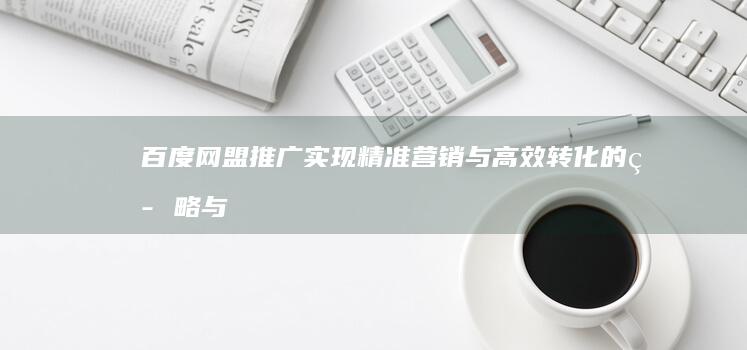 百度网盟推广：实现精准营销与高效转化的策略与实践