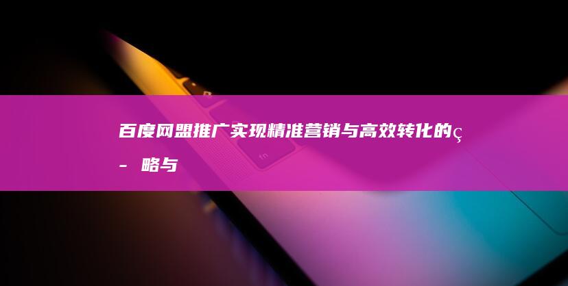 百度网盟推广：实现精准营销与高效转化的策略与实践